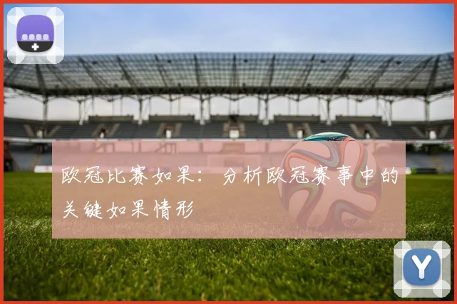 欧冠比赛如果：分析欧冠赛事中的关键如果情形