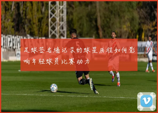 足球签名墙记录的球星历程如何影响年轻球员比赛动力