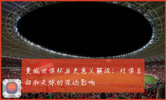 曼城世俱杯历史意义解读：对俱乐部和足球的深远影响