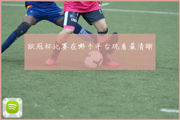 欧冠杯比赛在哪个平台观看最清晰