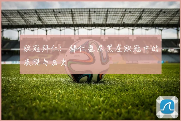 欧冠拜仁：拜仁慕尼黑在欧冠中的表现与历史