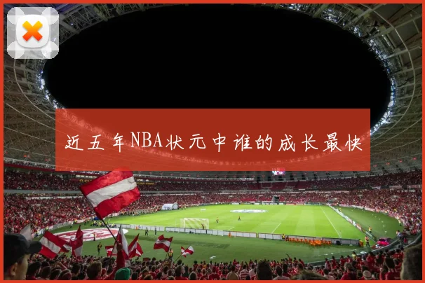 近五年NBA状元中谁的成长最快