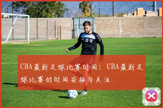 CBA最新足球比赛时间：CBA最新足球比赛的时间安排与关注