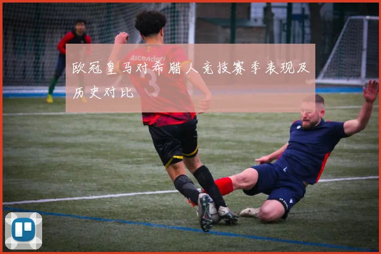 欧冠皇马对希腊人竞技赛季表现及历史对比