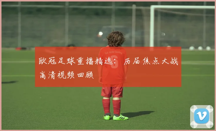 欧冠足球重播精选：历届焦点大战高清视频回顾